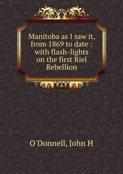 Обложка книги Manitoba as I saw it, from 1869 to date : with flash-lights on the first Riel Rebellion, John H. O'Donnell