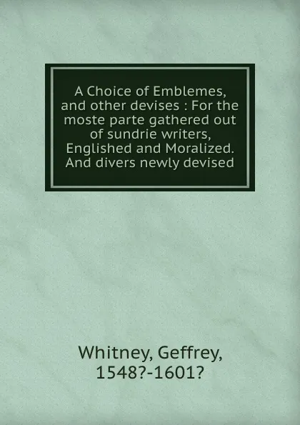 Обложка книги A Choice of Emblemes, and other devises : For the moste parte gathered out of sundrie writers, Englished and Moralized. And divers newly devised, Geffrey Whitney