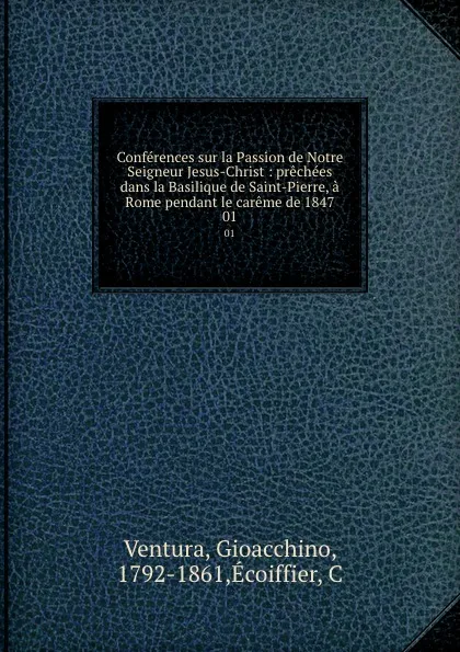Обложка книги Conferences sur la Passion de Notre Seigneur Jesus-Christ : prechees dans la Basilique de Saint-Pierre, a Rome pendant le careme de 1847. 01, Gioacchino Ventura