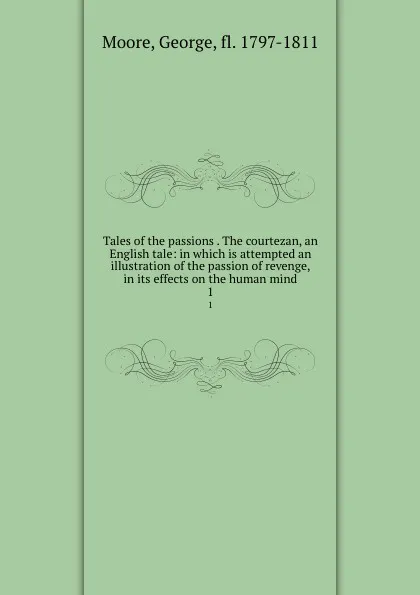 Обложка книги Tales of the passions . The courtezan, an English tale: in which is attempted an illustration of the passion of revenge, in its effects on the human mind. 1, George Moore