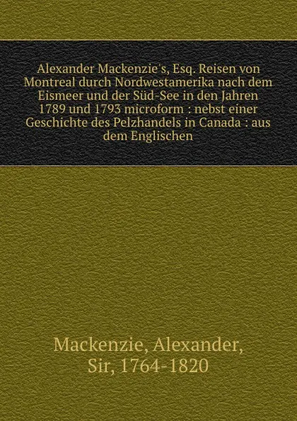 Обложка книги Alexander Mackenzie.s, Esq. Reisen von Montreal durch Nordwestamerika nach dem Eismeer und der Sud-See in den Jahren 1789 und 1793 microform : nebst einer Geschichte des Pelzhandels in Canada : aus dem Englischen, Alexander Mackenzie