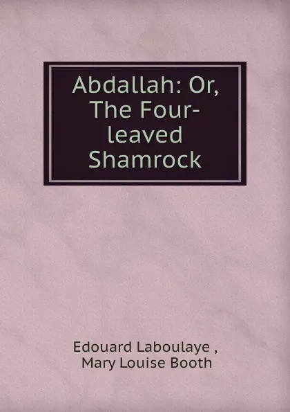 Обложка книги Abdallah: Or, The Four-leaved Shamrock, Edouard Laboulaye