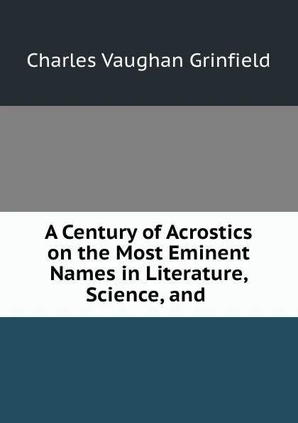 Обложка книги A Century of Acrostics on the Most Eminent Names in Literature, Science, and ., Charles Vaughan Grinfield