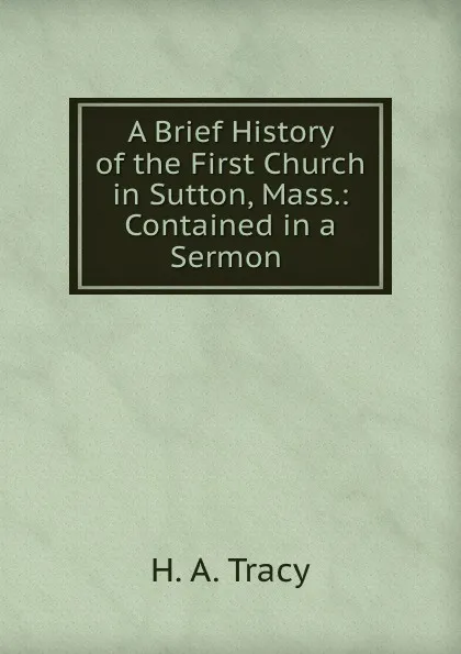 Обложка книги A Brief History of the First Church in Sutton, Mass.: Contained in a Sermon ., H.A. Tracy