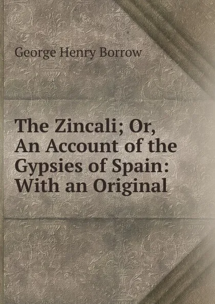 Обложка книги The Zincali; Or, An Account of the Gypsies of Spain: With an Original ., George Henry Borrow