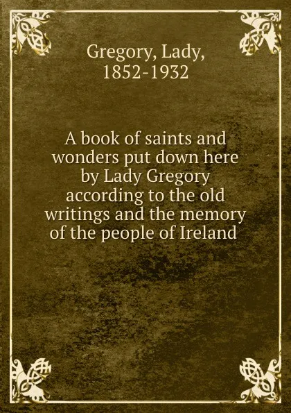 Обложка книги A book of saints and wonders put down here by Lady Gregory according to the old writings and the memory of the people of Ireland, Lady Gregory