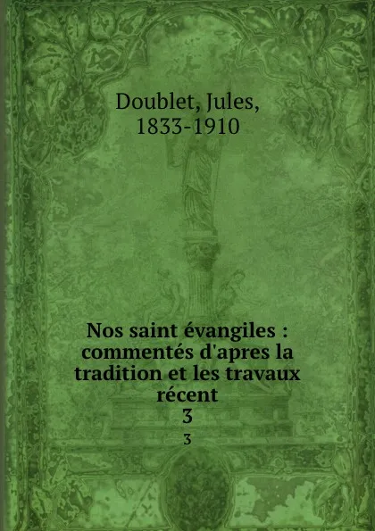 Обложка книги Nos saint evangiles : commentes d.apres la tradition et les travaux recent. 3, Jules Doublet