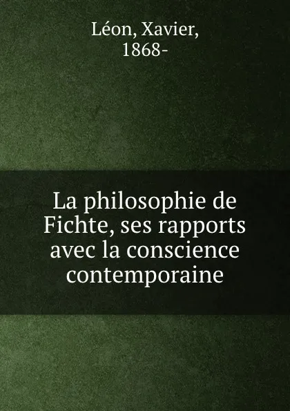 Обложка книги La philosophie de Fichte, ses rapports avec la conscience contemporaine, Xavier Leon