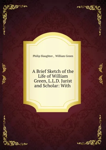 Обложка книги A Brief Sketch of the Life of William Green, L.L.D. Jurist and Scholar: With ., Philip Slaughter