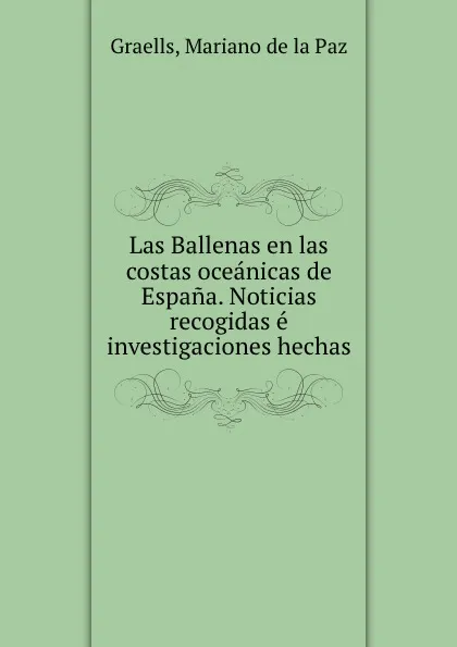 Обложка книги Las Ballenas en las costas oceanicas de Espana. Noticias recogidas e investigaciones hechas, Mariano de la Paz Graells