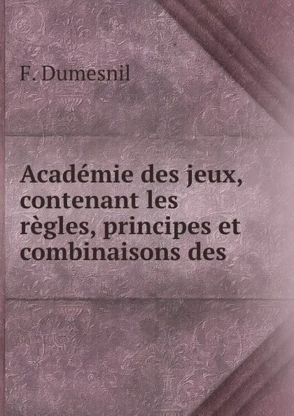 Обложка книги Academie des jeux, contenant les regles, principes et combinaisons des ., F. Dumesnil