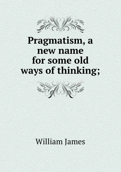 Обложка книги Pragmatism, a new name for some old ways of thinking;, William James