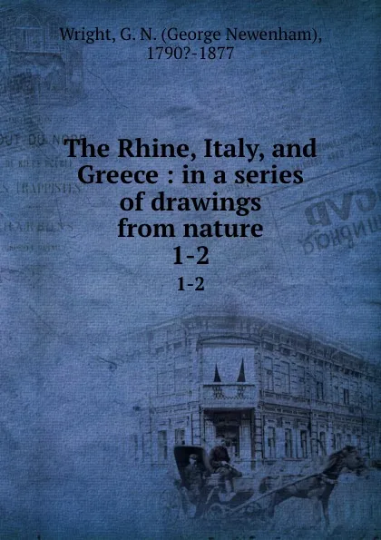 Обложка книги The Rhine, Italy, and Greece : in a series of drawings from nature. 1-2, George Newenham Wright