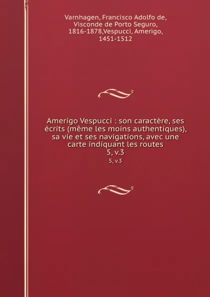 Обложка книги Amerigo Vespucci : son caractere, ses ecrits (meme les moins authentiques), sa vie et ses navigations, avec une carte indiquant les routes. 5, v.3, Francisco Adolfo de Varnhagen