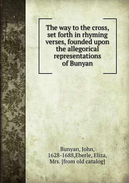 Обложка книги The way to the cross, set forth in rhyming verses, founded upon the allegorical representations of Bunyan, John Bunyan