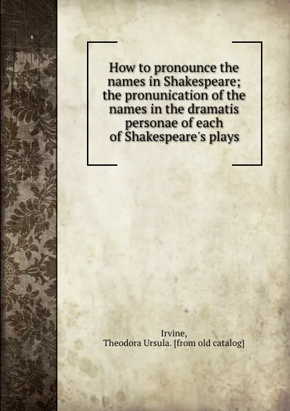 Обложка книги How to pronounce the names in Shakespeare; the pronunication of the names in the dramatis personae of each of Shakespeare.s plays, Theodora Ursula Irvine