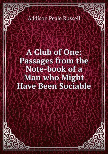 Обложка книги A Club of One: Passages from the Note-book of a Man who Might Have Been Sociable, Addison Peale Russell