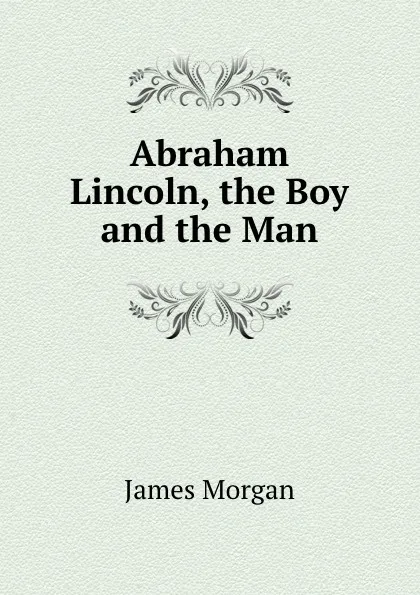 Обложка книги Abraham Lincoln, the Boy and the Man, James Morgan