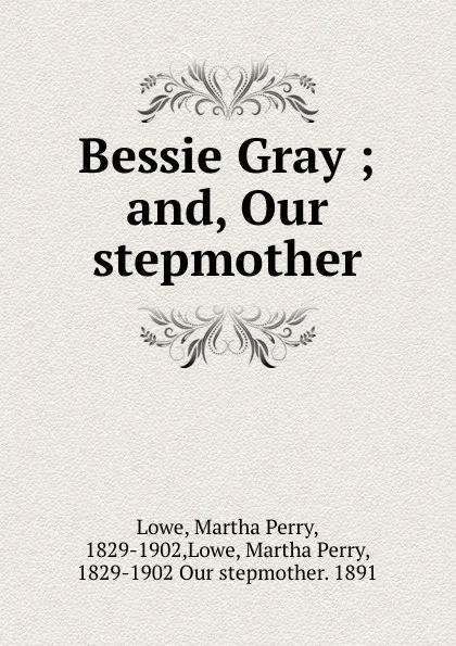 Обложка книги Bessie Gray ; and, Our stepmother, Martha Perry Lowe