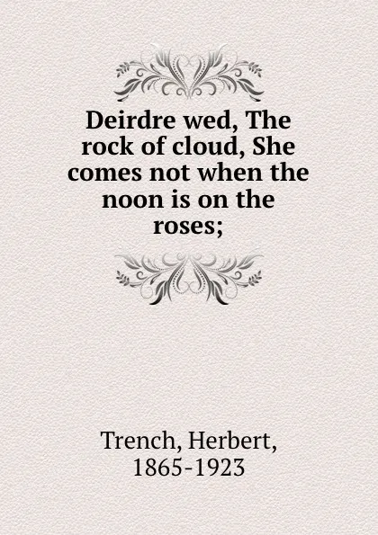 Обложка книги Deirdre wed, The rock of cloud, She comes not when the noon is on the roses;, Herbert Trench