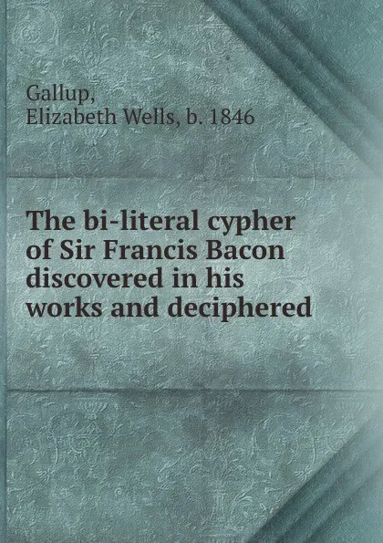 Обложка книги The bi-literal cypher of Sir Francis Bacon discovered in his works and deciphered, Elizabeth Wells Gallup