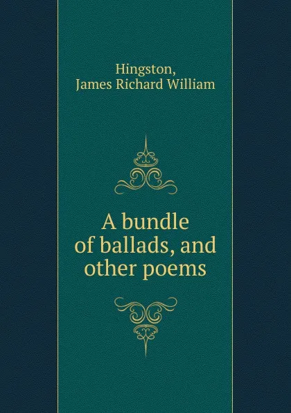 Обложка книги A bundle of ballads, and other poems, James Richard William Hingston