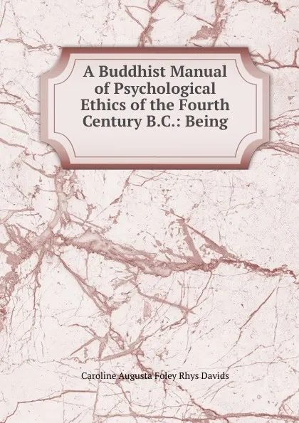 Обложка книги A Buddhist Manual of Psychological Ethics of the Fourth Century B.C.: Being ., Caroline Augusta Foley Rhys Davids