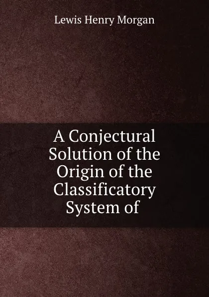 Обложка книги A Conjectural Solution of the Origin of the Classificatory System of ., Lewis Henry Morgan