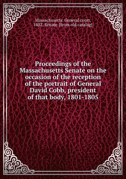 Обложка книги Proceedings of the Massachusetts Senate on the occasion of the reception of the portrait of General David Cobb, president of that body, 1801-1805, Massachusetts. General court