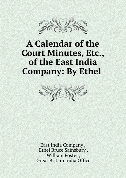 Обложка книги A Calendar of the Court Minutes, Etc., of the East India Company: By Ethel, East India