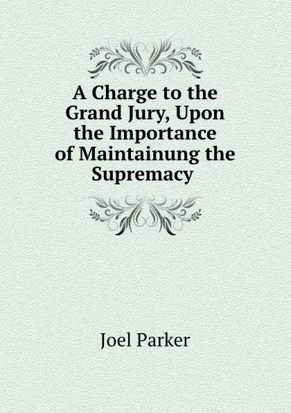 Обложка книги A Charge to the Grand Jury, Upon the Importance of Maintainung the Supremacy ., Joel Parker