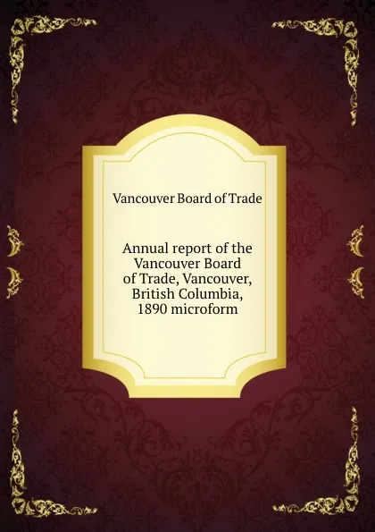 Обложка книги Annual report of the Vancouver Board of Trade, Vancouver, British Columbia, 1890 microform, Vancouver Board of Trade