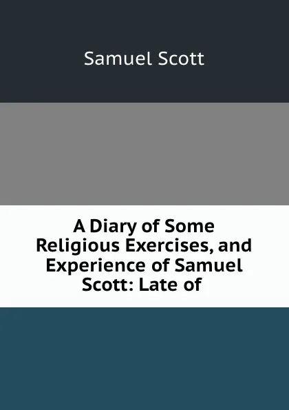 Обложка книги A Diary of Some Religious Exercises, and Experience of Samuel Scott: Late of ., Samuel Scott