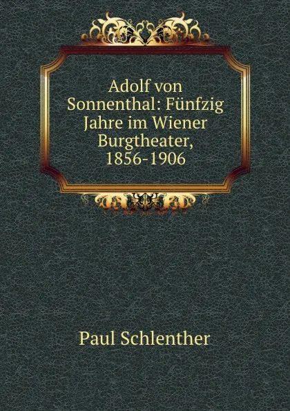 Обложка книги Adolf von Sonnenthal: Funfzig Jahre im Wiener Burgtheater, 1856-1906, Paul Schlenther