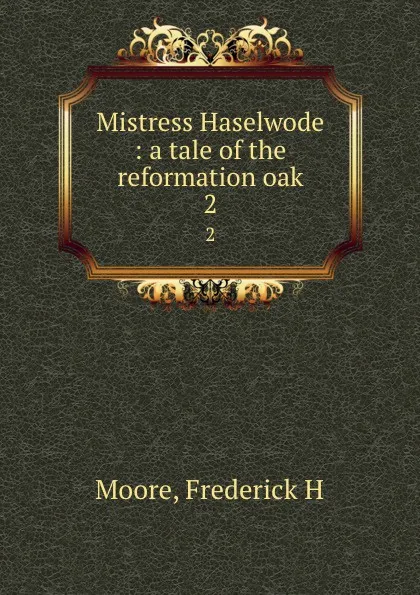 Обложка книги Mistress Haselwode : a tale of the reformation oak. 2, Frederick H. Moore