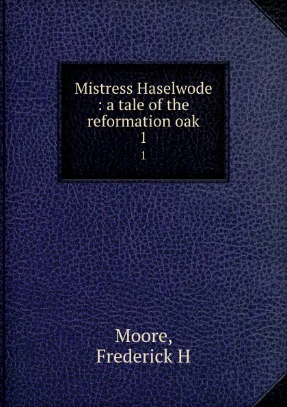 Обложка книги Mistress Haselwode : a tale of the reformation oak. 1, Frederick H. Moore