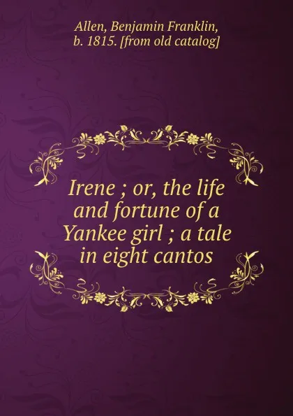 Обложка книги Irene ; or, the life and fortune of a Yankee girl ; a tale in eight cantos, Benjamin Franklin Allen