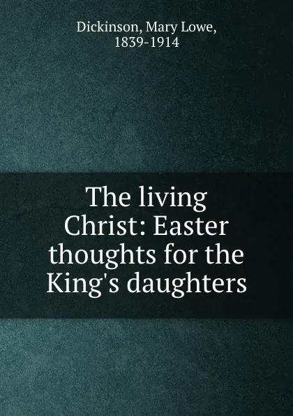 Обложка книги The living Christ: Easter thoughts for the King.s daughters, Mary Lowe Dickinson