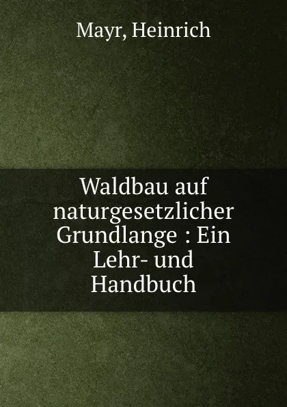 Обложка книги Waldbau auf naturgesetzlicher Grundlange : Ein Lehr- und Handbuch, Heinrich Mayr