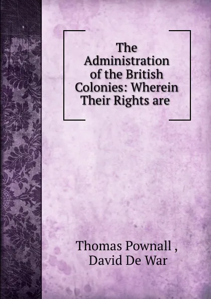 Обложка книги The Administration of the British Colonies: Wherein Their Rights are ., Thomas Pownall