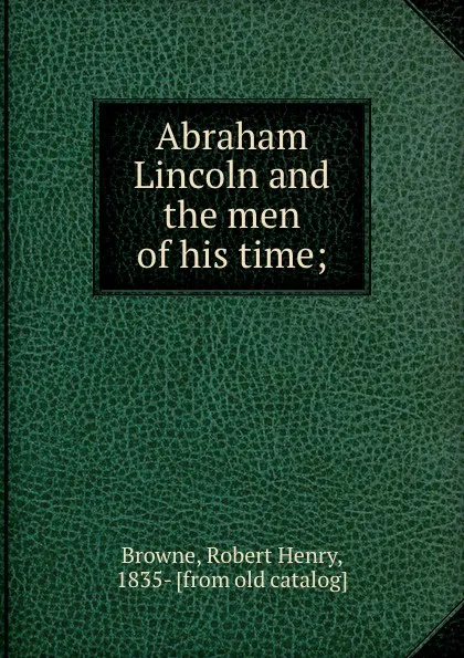 Обложка книги Abraham Lincoln and the men of his time;, Robert Henry Browne