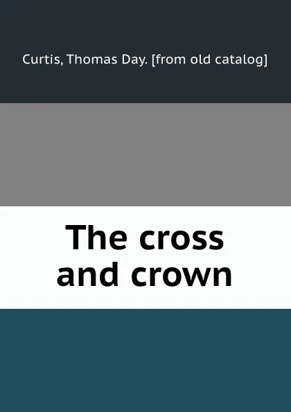 Обложка книги The cross and crown, Thomas Day Curtis