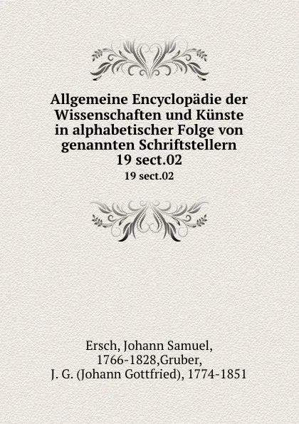 Обложка книги Allgemeine Encyclopadie der Wissenschaften und Kunste in alphabetischer Folge von genannten Schriftstellern. 19 sect.02, Johann Samuel Ersch