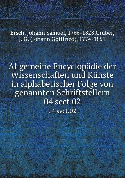 Обложка книги Allgemeine Encyclopadie der Wissenschaften und Kunste in alphabetischer Folge von genannten Schriftstellern. 04 sect.02, Johann Samuel Ersch