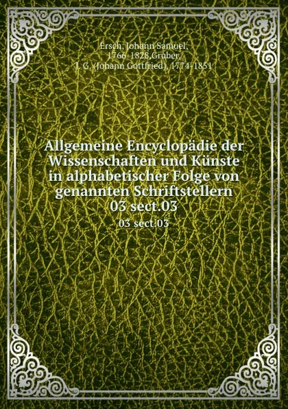 Обложка книги Allgemeine Encyclopadie der Wissenschaften und Kunste in alphabetischer Folge von genannten Schriftstellern. 03 sect.03, Johann Samuel Ersch