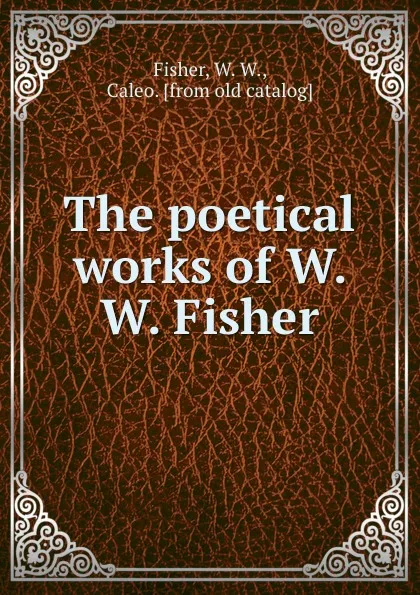 Обложка книги The poetical works of W. W. Fisher, W.W. Fisher