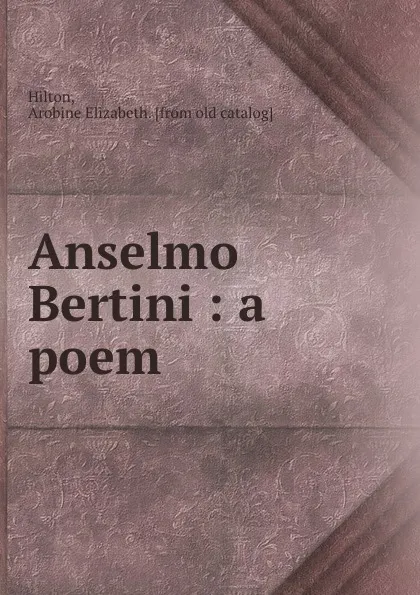 Обложка книги Anselmo Bertini : a poem, Arobine Elizabeth Hilton