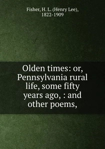 Обложка книги Olden times: or, Pennsylvania rural life, some fifty years ago, : and other poems,, Henry Lee Fisher