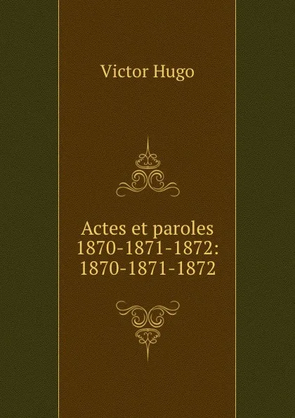 Обложка книги Actes et paroles 1870-1871-1872: 1870-1871-1872, Victor Hugo