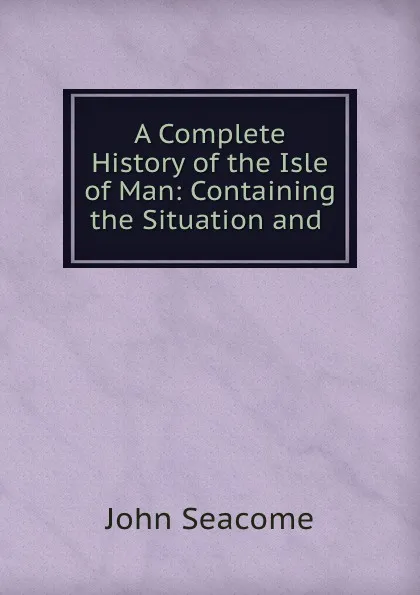 Обложка книги A Complete History of the Isle of Man: Containing the Situation and, John Seacome